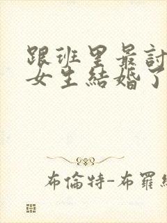 跟班里最讨厌的女生结婚了