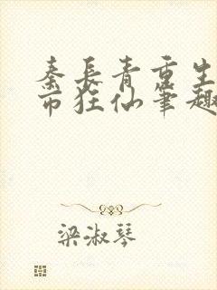 秦长青重生之都市狂仙笔趣阁