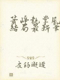 萧峥执掌风云大结局最新笔趣阁