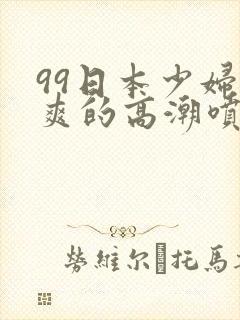 99日本少妇被爽的高潮喷水