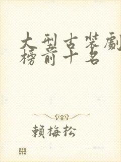 大型古装剧排行榜前十名