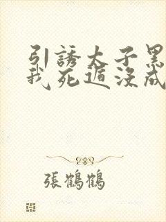 引诱太子黑化后我死遁没成功