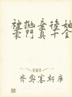 被抛弃后她成了豪门真千金免费阅读全文