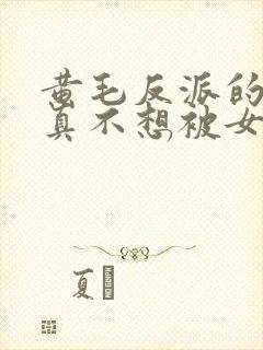 黄毛反派的.我真不想被女主倒追