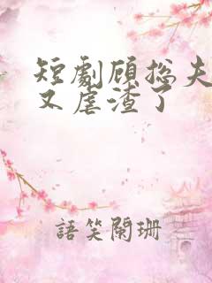 短剧顾总夫人她又虐渣了