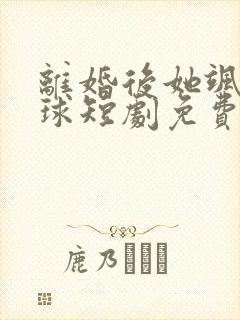 离婚后她飒爆全球短剧免费看