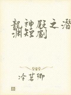 龙神殿之潜龙在渊短剧