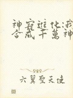 神宠进化:我能合成千万神兽