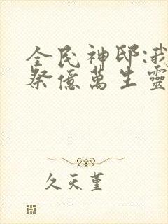 全民神邸:我献祭亿万生灵成神免费阅读