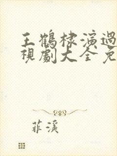 王鹤棣演过的电视剧大全免费观看