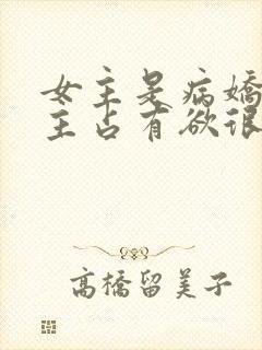 女主是病娇对男主占有欲很强的小说