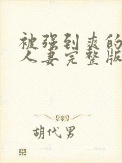 被强到爽的邻居人妻完整版