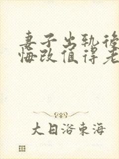 妻子出轨后真心悔改值得老公原谅吗