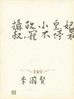 摄政小皇妃:皇叔,宠不停最新章节