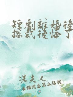 短剧离婚后高冷总裁后悔了免费观看