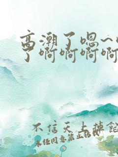 高潮了嗯~喷水了啊啊啊啊啊啊