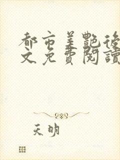 都市美艳后宫全文免费阅读笔趣阁