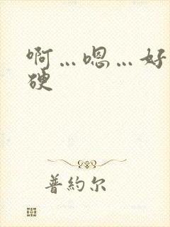 啊…嗯…好大好硬