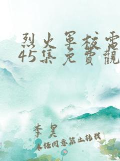 烈火军校电视剧45集免费观看全集