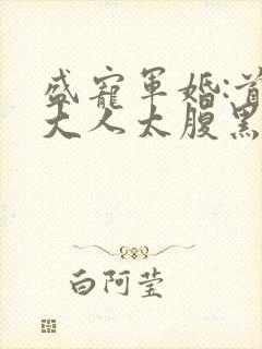 盛宠军婚:首长大人太腹黑最新章节