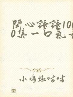 开心锤锤1000集一口气看完