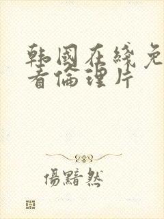 韩国在线免费观看伦理片