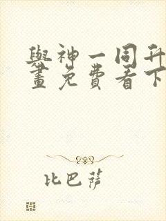 与神一同升级漫画免费看下拉式