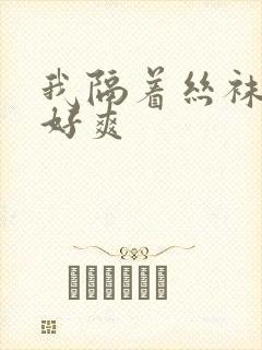 我隔着丝袜c的好爽