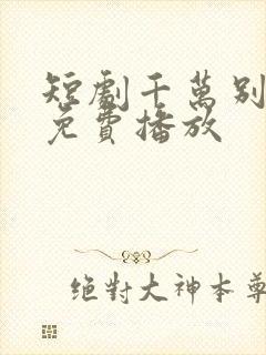 短剧千万别错过免费播放