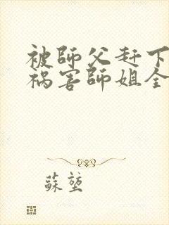 被师父赶下山去祸害师姐全文