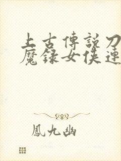 上古传说刀剑封魔录女侠连招