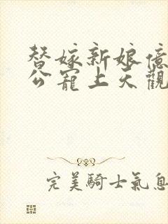 替嫁新娘亿万老公宠上天观看全集