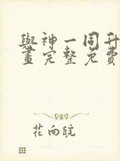 与神一同升级漫画完整免费阅读下拉式六漫画