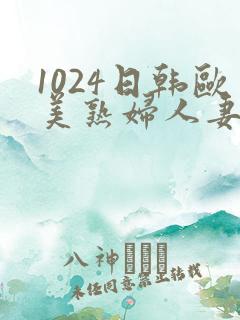 1024日韩欧美熟妇人妻