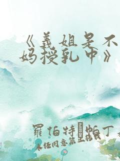 《义姐是不良妈妈授乳中》