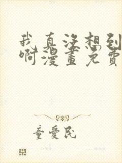 我真没想到重生啊漫画免费阅读