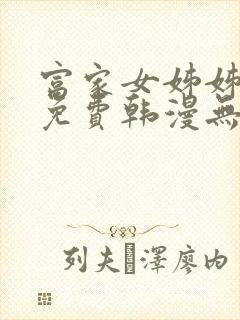 富家女姊姊漫画免费韩漫无删减在线观看