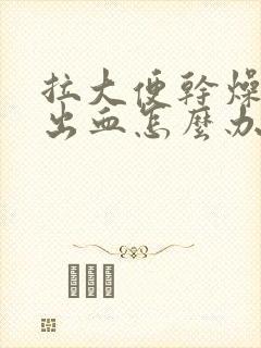 拉大便干燥硬还出血怎么办