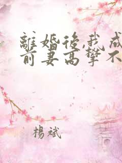 离婚后,我成了前妻高攀不起的神
