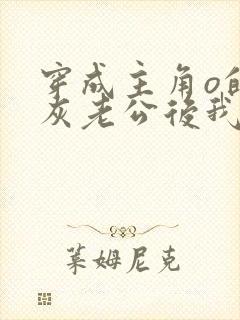 穿成主角o的炮灰老公后我怂了 原练