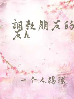 调教朋友的女朋友h