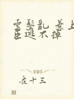 云鬓乱 惹上奸臣逃不掉