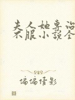 夫人她专治各种不服小说全文免费阅读无广告