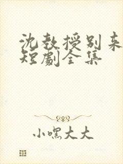 沈教授别来无恙短剧全集