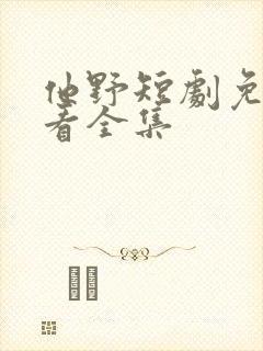 他野短剧免费观看全集