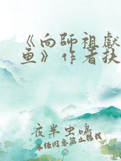 《向师祖献上咸鱼》作者扶华