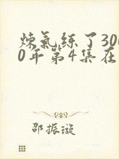 炼气练了3000年第4集在线观看