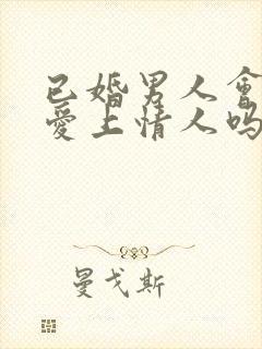 已婚男人会真心爱上情人吗