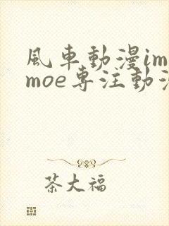 风车动漫imomoe专注动漫的门户
