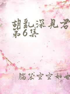 胡乱深见君动漫第6集